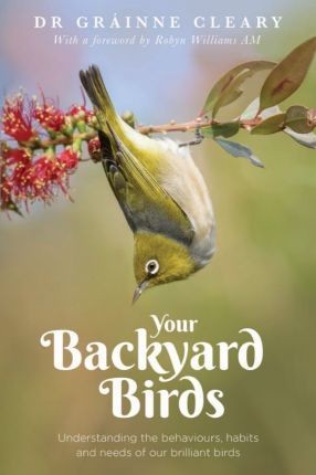 Your Backyard Birds: Understanding the behaviours, habits and needs of our brilliant birds by Dr Grainne Cleary