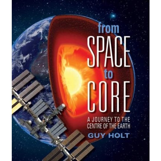 From Space to Core, A Journey to the Centre of the Earth by Guy Holt